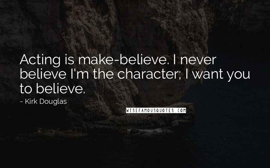 Kirk Douglas Quotes: Acting is make-believe. I never believe I'm the character; I want you to believe.