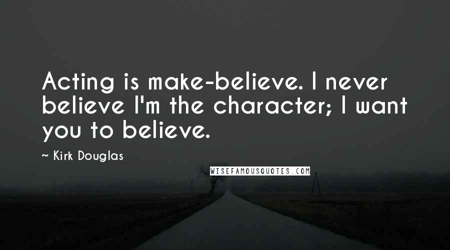Kirk Douglas Quotes: Acting is make-believe. I never believe I'm the character; I want you to believe.