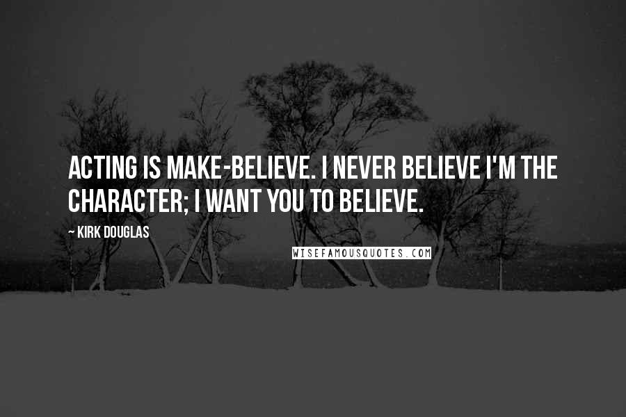 Kirk Douglas Quotes: Acting is make-believe. I never believe I'm the character; I want you to believe.