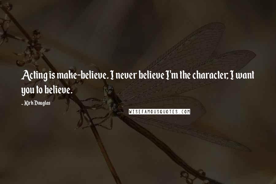 Kirk Douglas Quotes: Acting is make-believe. I never believe I'm the character; I want you to believe.