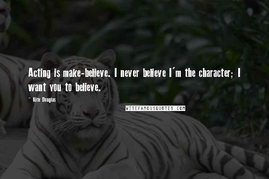 Kirk Douglas Quotes: Acting is make-believe. I never believe I'm the character; I want you to believe.