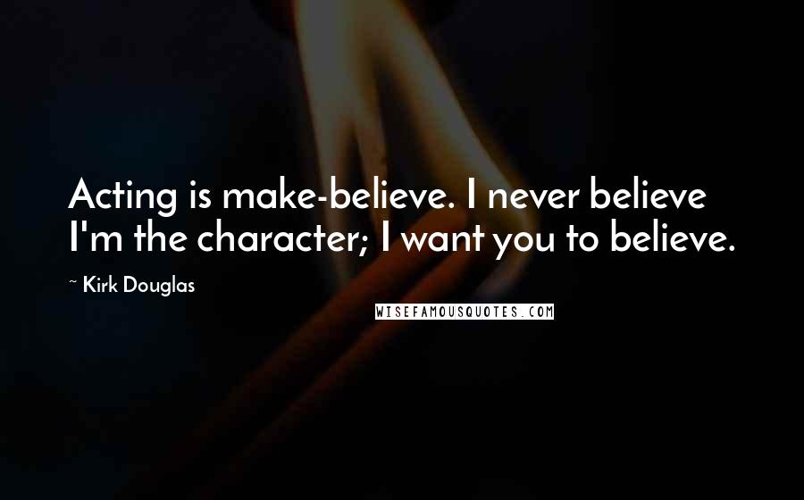 Kirk Douglas Quotes: Acting is make-believe. I never believe I'm the character; I want you to believe.