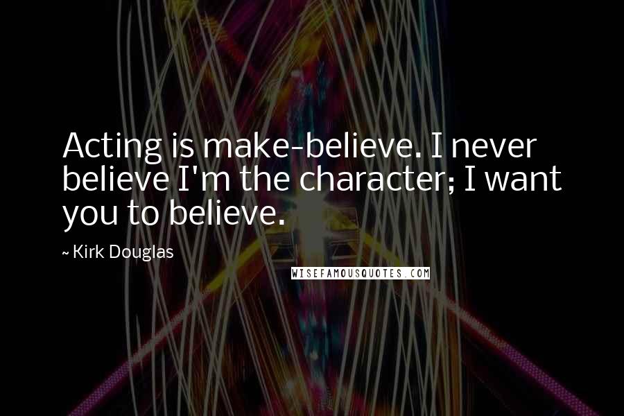 Kirk Douglas Quotes: Acting is make-believe. I never believe I'm the character; I want you to believe.