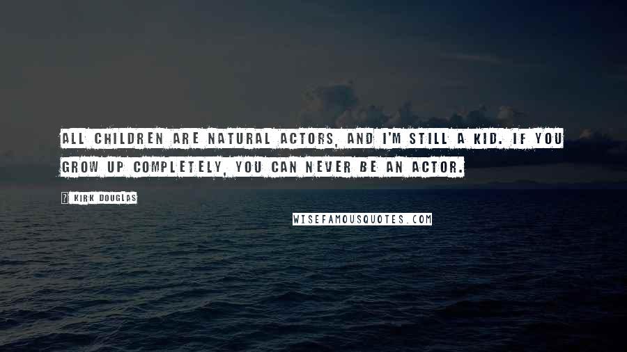 Kirk Douglas Quotes: All children are natural actors, and I'm still a kid. If you grow up completely, you can never be an actor.