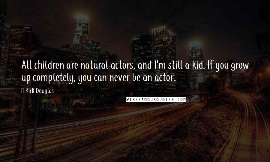 Kirk Douglas Quotes: All children are natural actors, and I'm still a kid. If you grow up completely, you can never be an actor.