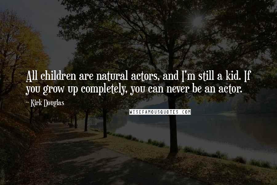 Kirk Douglas Quotes: All children are natural actors, and I'm still a kid. If you grow up completely, you can never be an actor.