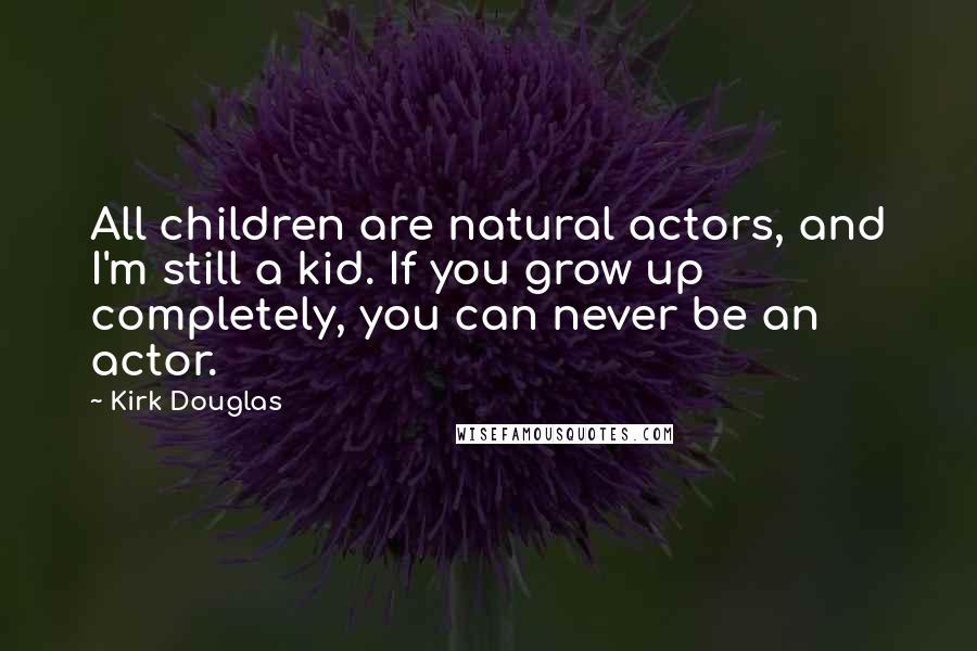 Kirk Douglas Quotes: All children are natural actors, and I'm still a kid. If you grow up completely, you can never be an actor.