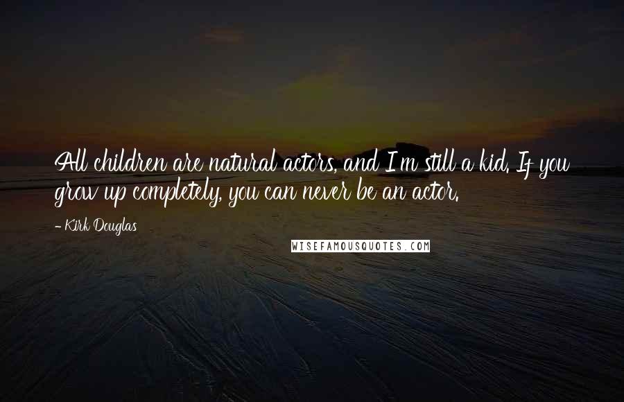 Kirk Douglas Quotes: All children are natural actors, and I'm still a kid. If you grow up completely, you can never be an actor.