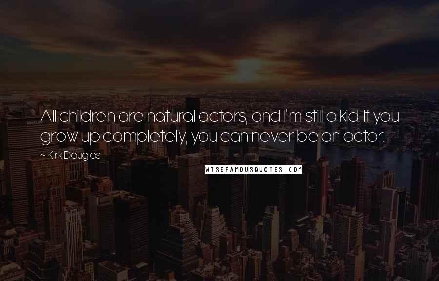 Kirk Douglas Quotes: All children are natural actors, and I'm still a kid. If you grow up completely, you can never be an actor.