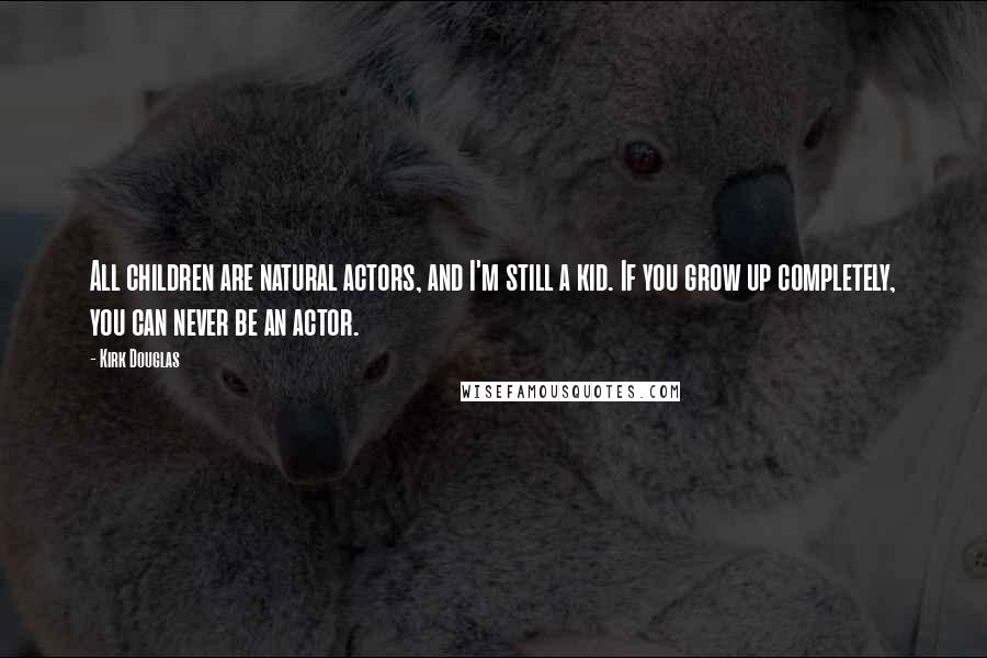 Kirk Douglas Quotes: All children are natural actors, and I'm still a kid. If you grow up completely, you can never be an actor.