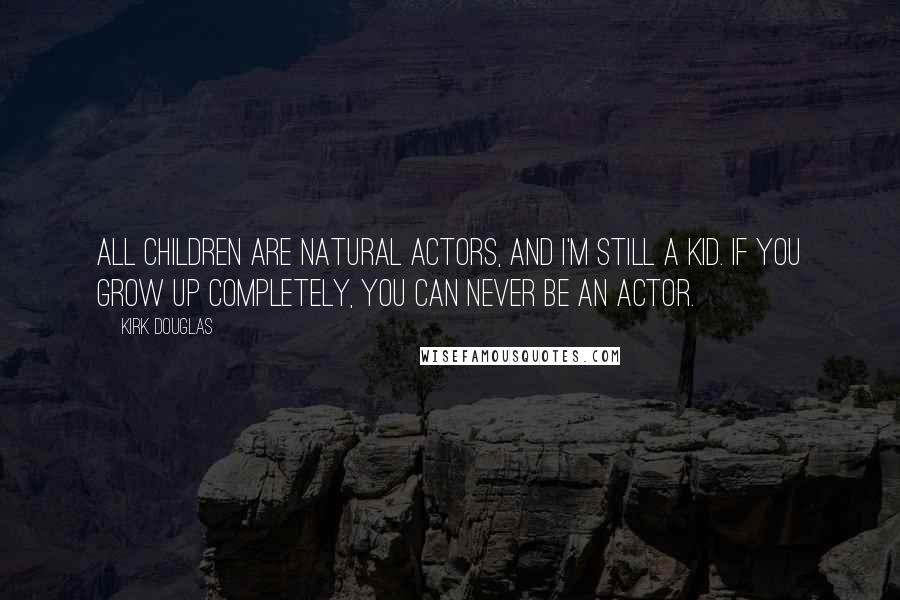 Kirk Douglas Quotes: All children are natural actors, and I'm still a kid. If you grow up completely, you can never be an actor.