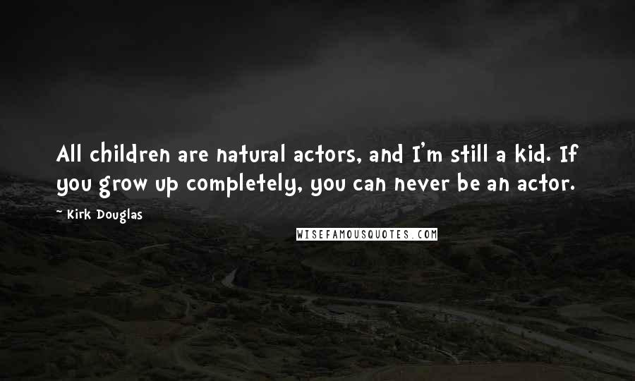 Kirk Douglas Quotes: All children are natural actors, and I'm still a kid. If you grow up completely, you can never be an actor.