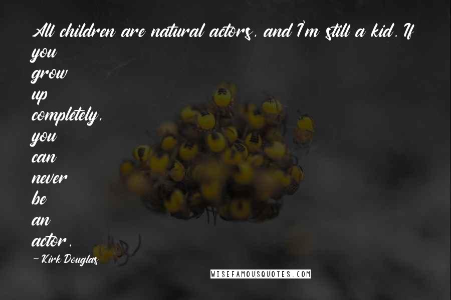 Kirk Douglas Quotes: All children are natural actors, and I'm still a kid. If you grow up completely, you can never be an actor.