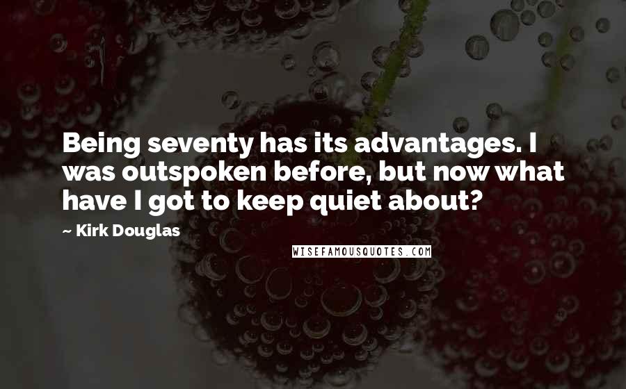 Kirk Douglas Quotes: Being seventy has its advantages. I was outspoken before, but now what have I got to keep quiet about?