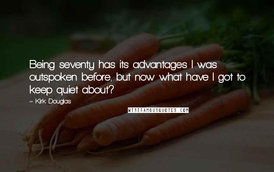 Kirk Douglas Quotes: Being seventy has its advantages. I was outspoken before, but now what have I got to keep quiet about?