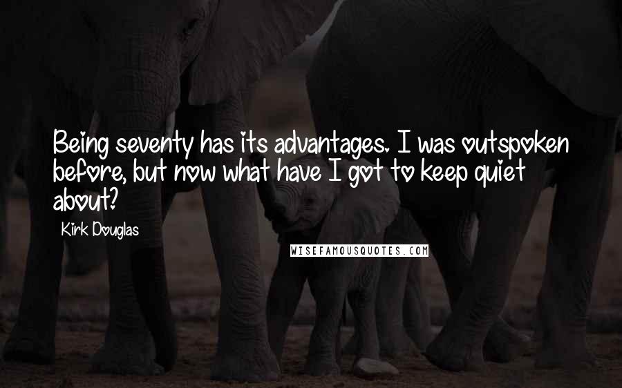 Kirk Douglas Quotes: Being seventy has its advantages. I was outspoken before, but now what have I got to keep quiet about?