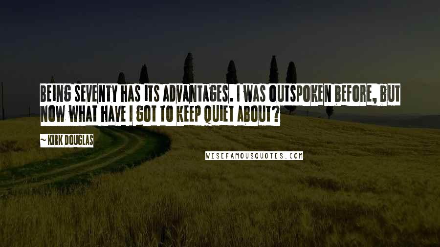 Kirk Douglas Quotes: Being seventy has its advantages. I was outspoken before, but now what have I got to keep quiet about?