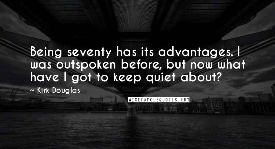 Kirk Douglas Quotes: Being seventy has its advantages. I was outspoken before, but now what have I got to keep quiet about?