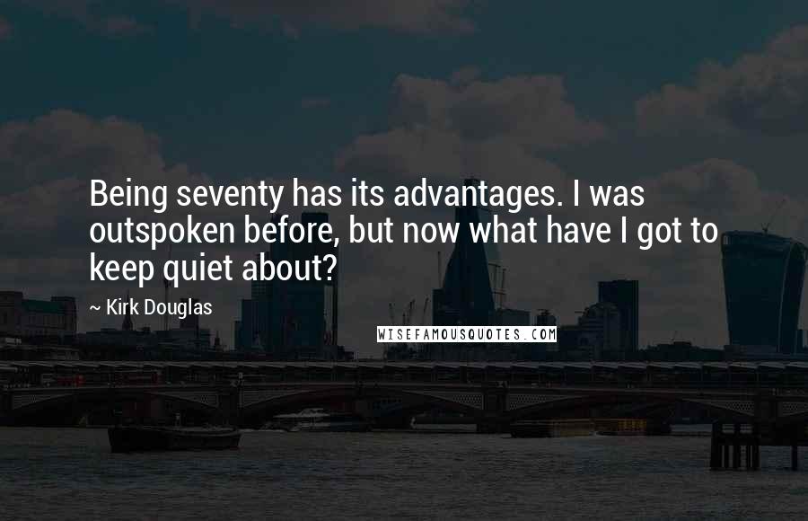 Kirk Douglas Quotes: Being seventy has its advantages. I was outspoken before, but now what have I got to keep quiet about?