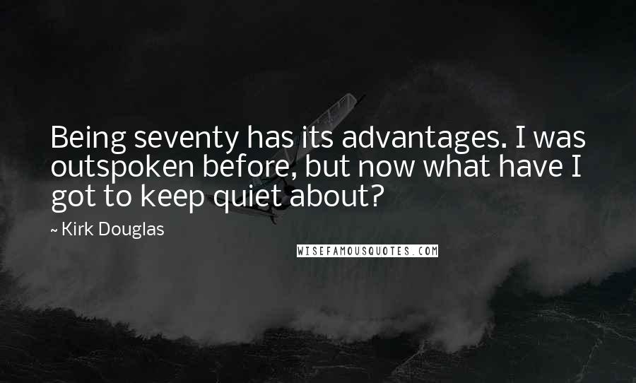 Kirk Douglas Quotes: Being seventy has its advantages. I was outspoken before, but now what have I got to keep quiet about?