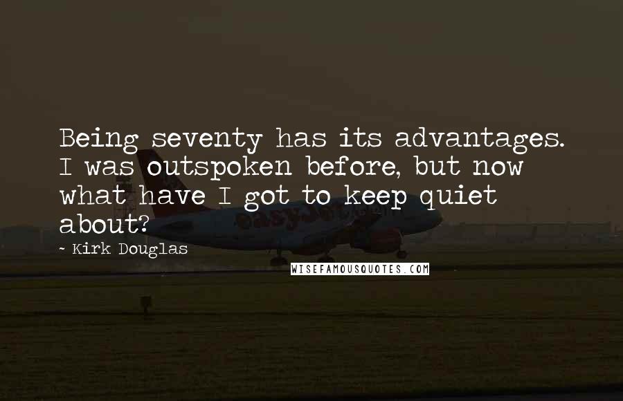 Kirk Douglas Quotes: Being seventy has its advantages. I was outspoken before, but now what have I got to keep quiet about?