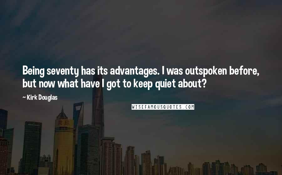 Kirk Douglas Quotes: Being seventy has its advantages. I was outspoken before, but now what have I got to keep quiet about?