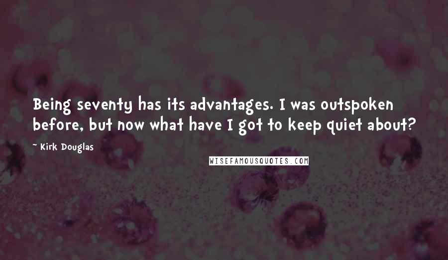 Kirk Douglas Quotes: Being seventy has its advantages. I was outspoken before, but now what have I got to keep quiet about?