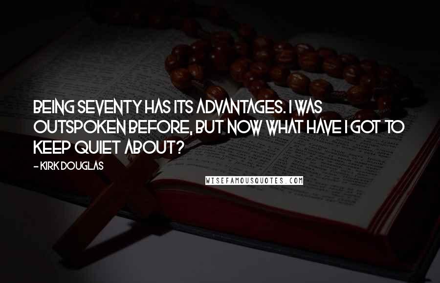 Kirk Douglas Quotes: Being seventy has its advantages. I was outspoken before, but now what have I got to keep quiet about?