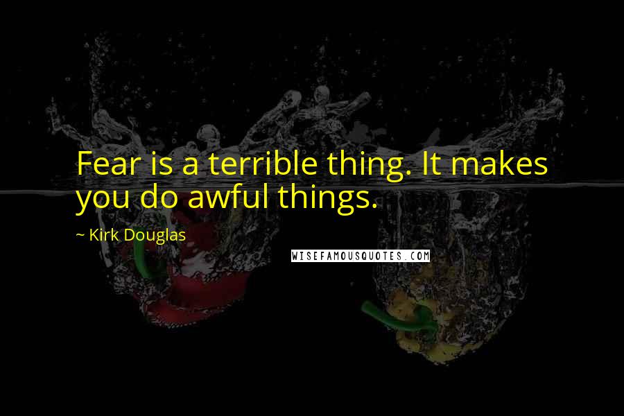 Kirk Douglas Quotes: Fear is a terrible thing. It makes you do awful things.