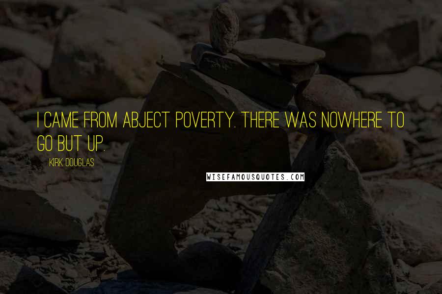 Kirk Douglas Quotes: I came from abject poverty. There was nowhere to go but up.