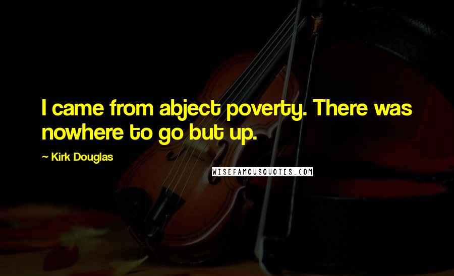 Kirk Douglas Quotes: I came from abject poverty. There was nowhere to go but up.