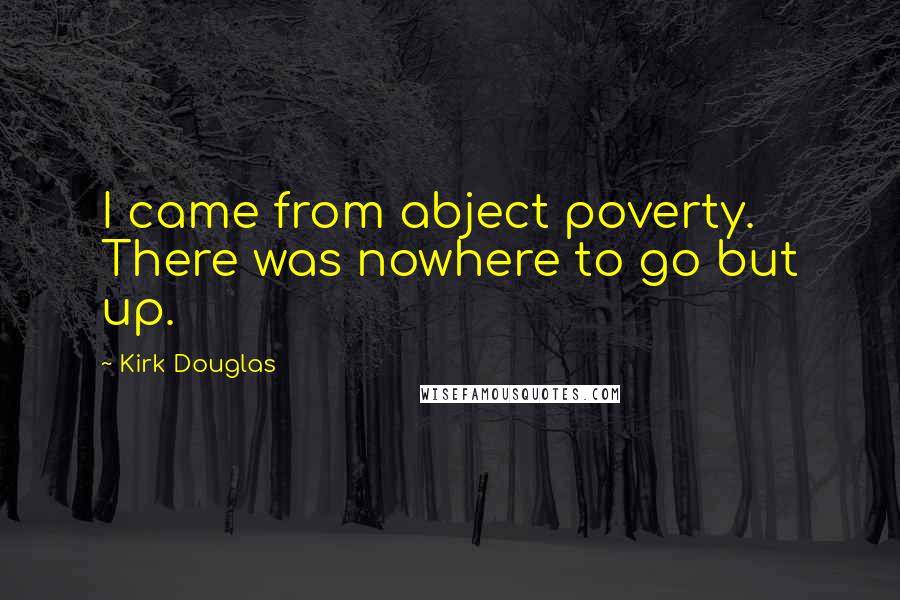 Kirk Douglas Quotes: I came from abject poverty. There was nowhere to go but up.