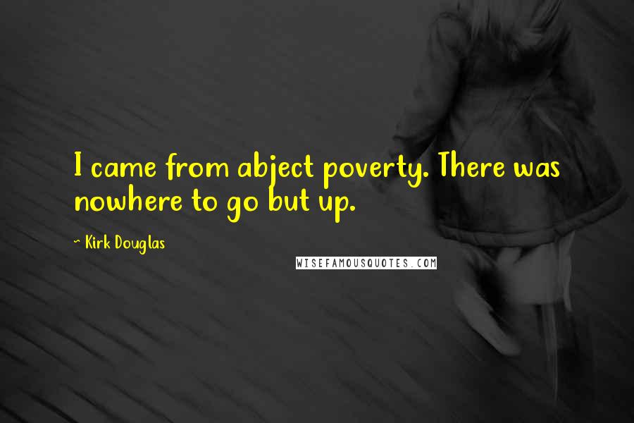 Kirk Douglas Quotes: I came from abject poverty. There was nowhere to go but up.