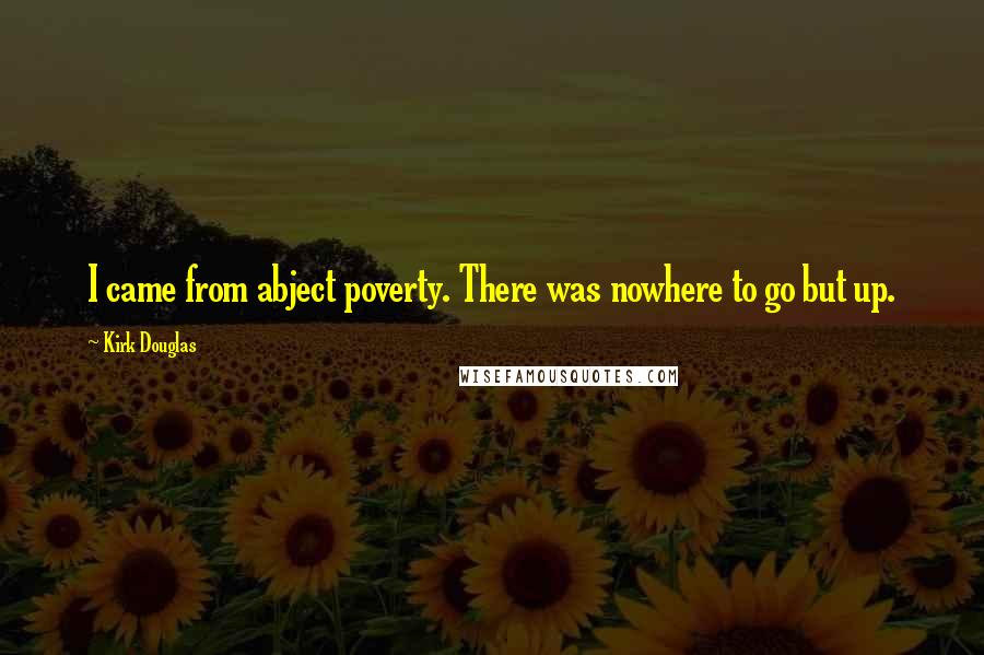 Kirk Douglas Quotes: I came from abject poverty. There was nowhere to go but up.