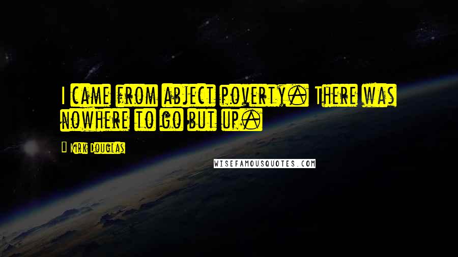 Kirk Douglas Quotes: I came from abject poverty. There was nowhere to go but up.