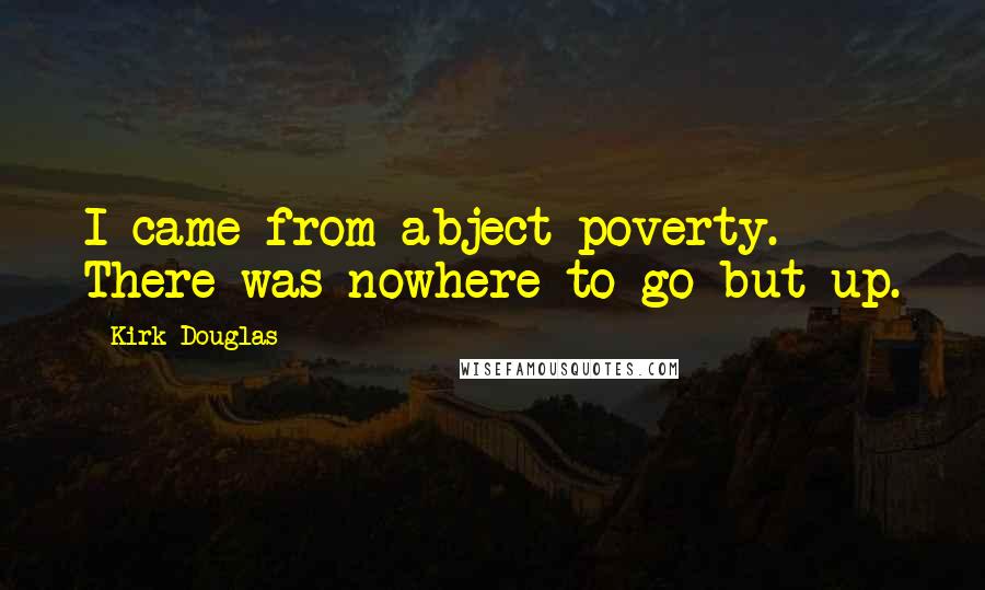 Kirk Douglas Quotes: I came from abject poverty. There was nowhere to go but up.