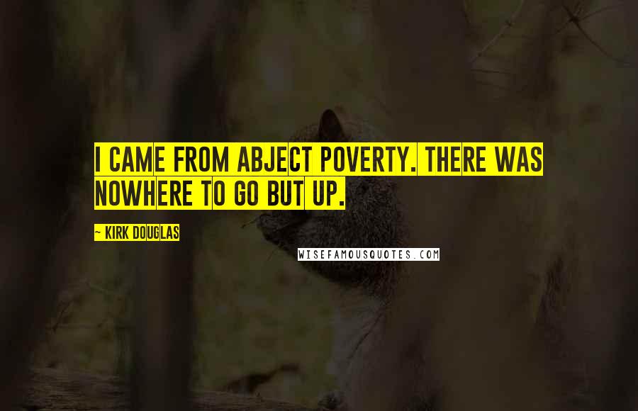 Kirk Douglas Quotes: I came from abject poverty. There was nowhere to go but up.