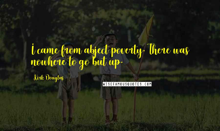 Kirk Douglas Quotes: I came from abject poverty. There was nowhere to go but up.