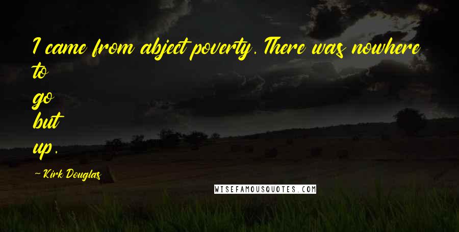 Kirk Douglas Quotes: I came from abject poverty. There was nowhere to go but up.