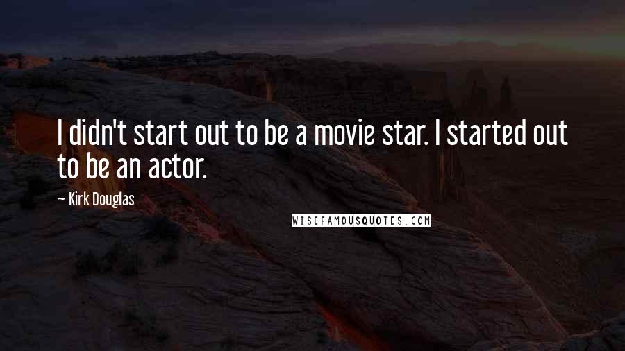 Kirk Douglas Quotes: I didn't start out to be a movie star. I started out to be an actor.