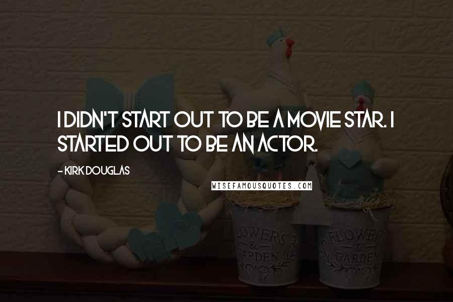 Kirk Douglas Quotes: I didn't start out to be a movie star. I started out to be an actor.