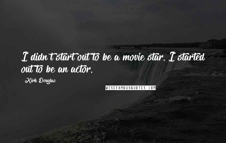 Kirk Douglas Quotes: I didn't start out to be a movie star. I started out to be an actor.