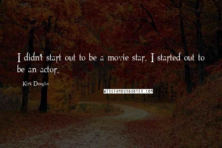 Kirk Douglas Quotes: I didn't start out to be a movie star. I started out to be an actor.