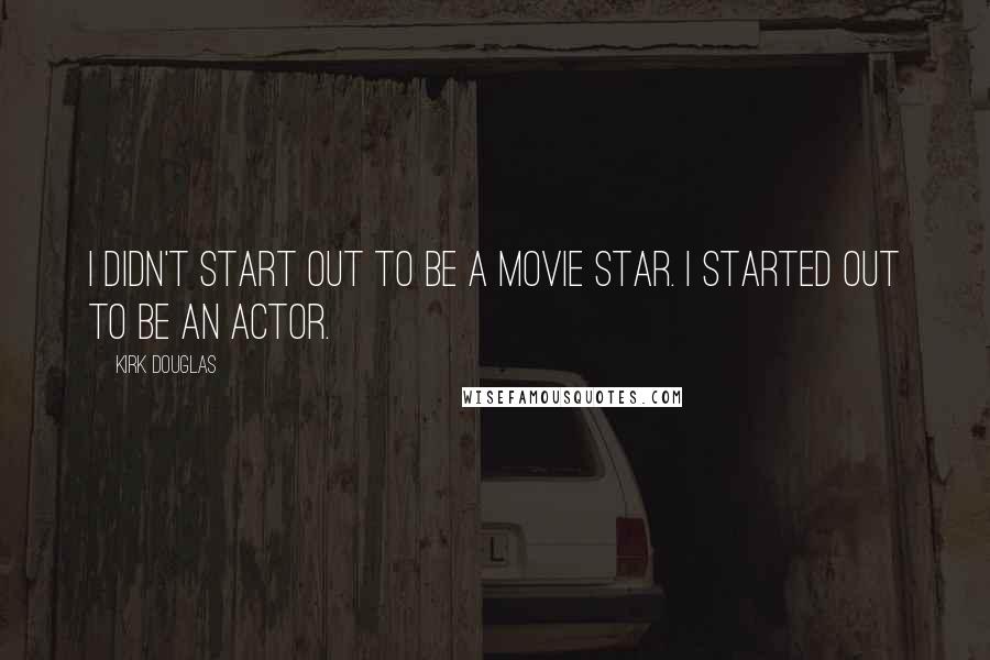 Kirk Douglas Quotes: I didn't start out to be a movie star. I started out to be an actor.