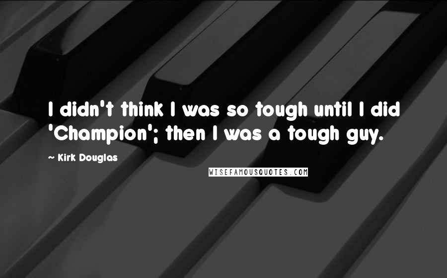 Kirk Douglas Quotes: I didn't think I was so tough until I did 'Champion'; then I was a tough guy.