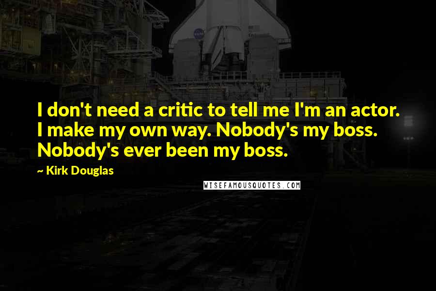 Kirk Douglas Quotes: I don't need a critic to tell me I'm an actor. I make my own way. Nobody's my boss. Nobody's ever been my boss.