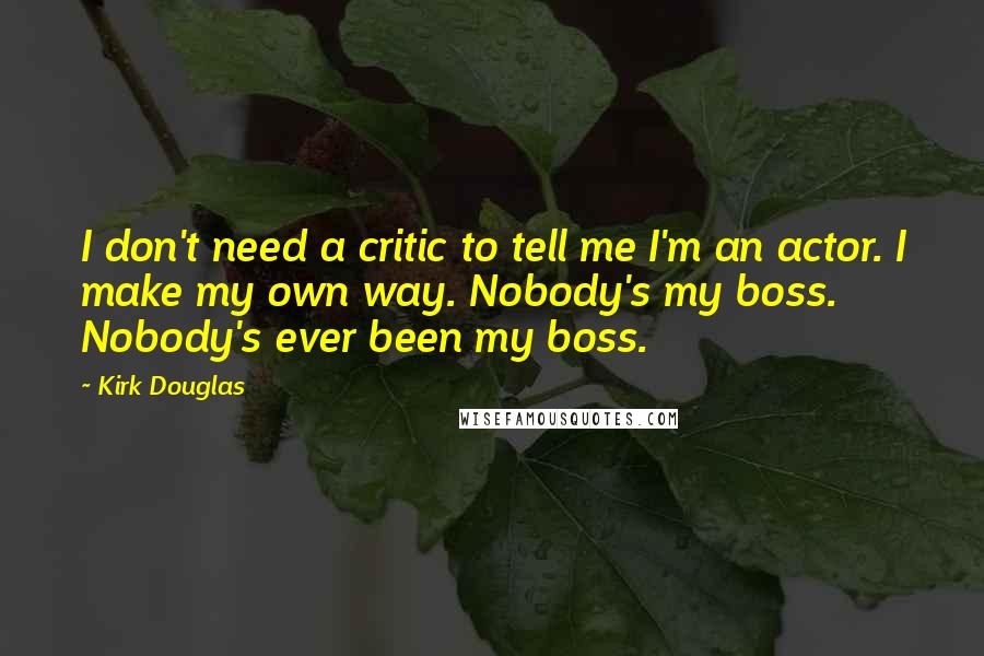 Kirk Douglas Quotes: I don't need a critic to tell me I'm an actor. I make my own way. Nobody's my boss. Nobody's ever been my boss.