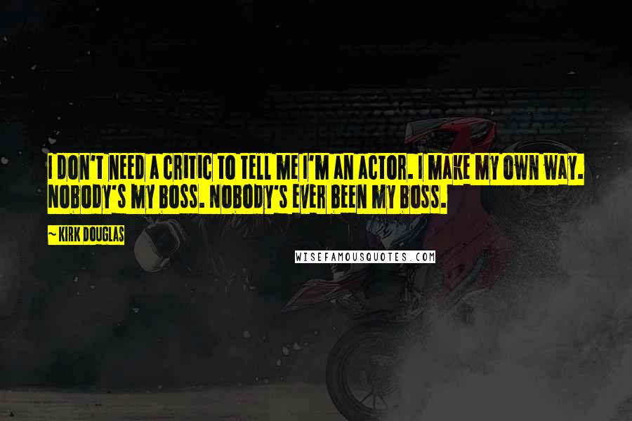 Kirk Douglas Quotes: I don't need a critic to tell me I'm an actor. I make my own way. Nobody's my boss. Nobody's ever been my boss.
