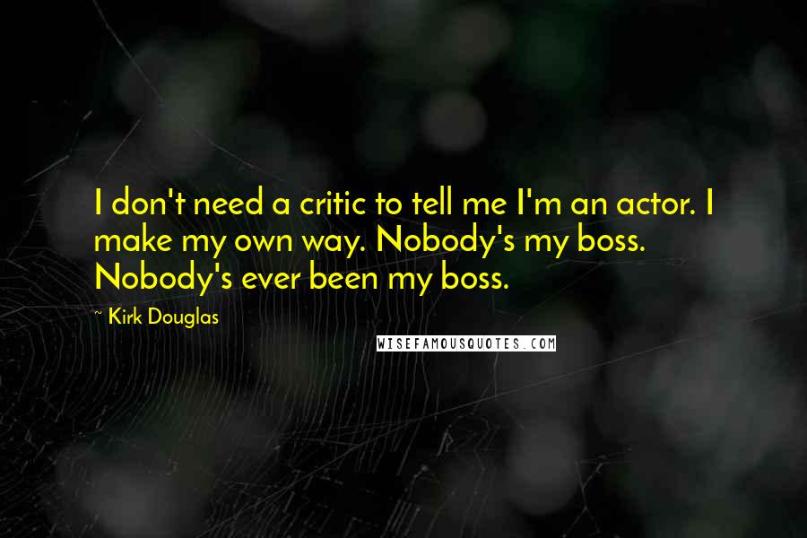 Kirk Douglas Quotes: I don't need a critic to tell me I'm an actor. I make my own way. Nobody's my boss. Nobody's ever been my boss.