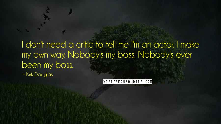 Kirk Douglas Quotes: I don't need a critic to tell me I'm an actor. I make my own way. Nobody's my boss. Nobody's ever been my boss.